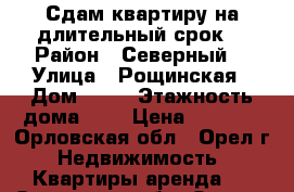 Сдам квартиру на длительный срок  › Район ­ Северный  › Улица ­ Рощинская › Дом ­ 13 › Этажность дома ­ 5 › Цена ­ 8 500 - Орловская обл., Орел г. Недвижимость » Квартиры аренда   . Орловская обл.,Орел г.